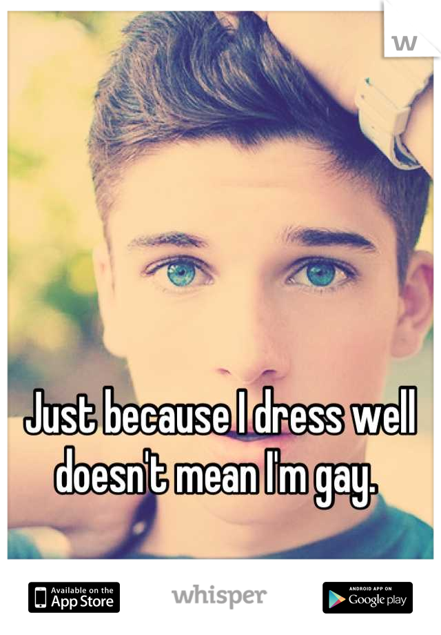 Just because I dress well doesn't mean I'm gay. 