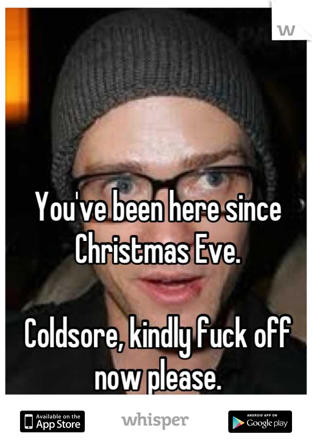 You've been here since Christmas Eve.

Coldsore, kindly fuck off now please.