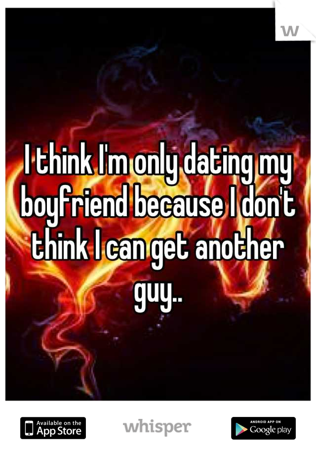 I think I'm only dating my boyfriend because I don't think I can get another guy..