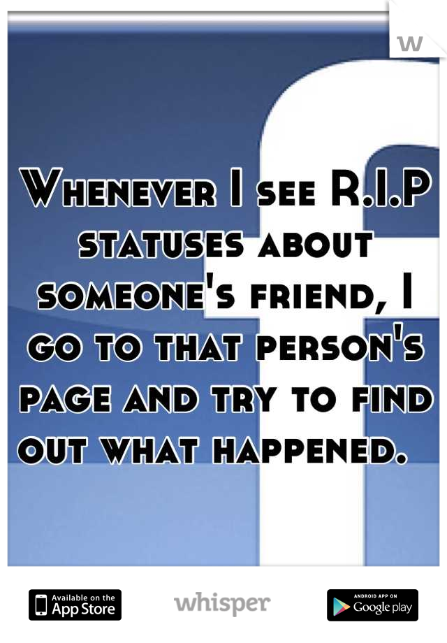 Whenever I see R.I.P statuses about someone's friend, I go to that person's page and try to find out what happened.  