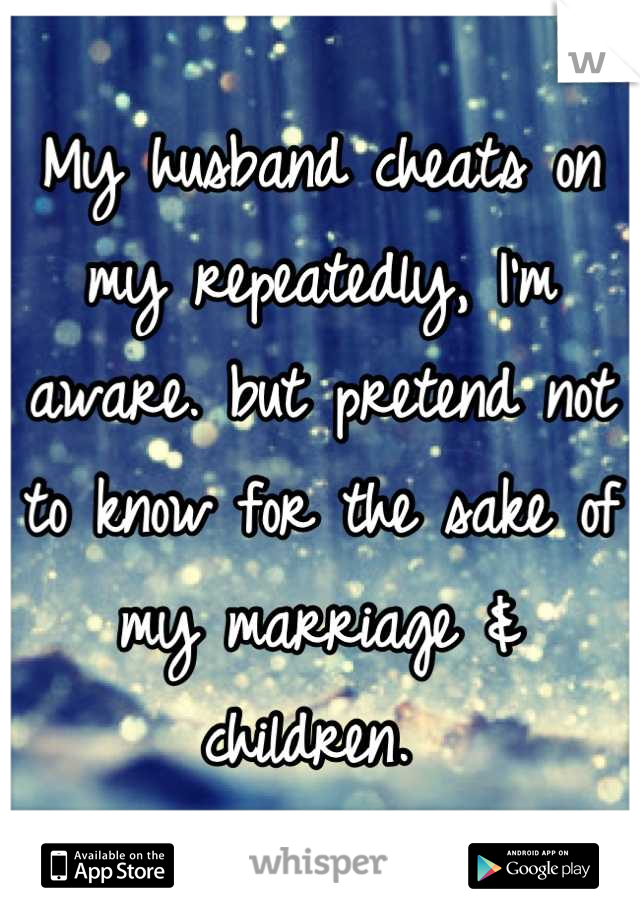 My husband cheats on my repeatedly, I'm aware. but pretend not to know for the sake of my marriage & children. 