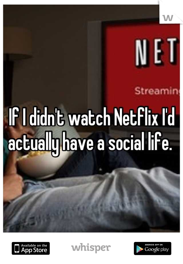 If I didn't watch Netflix I'd actually have a social life. 