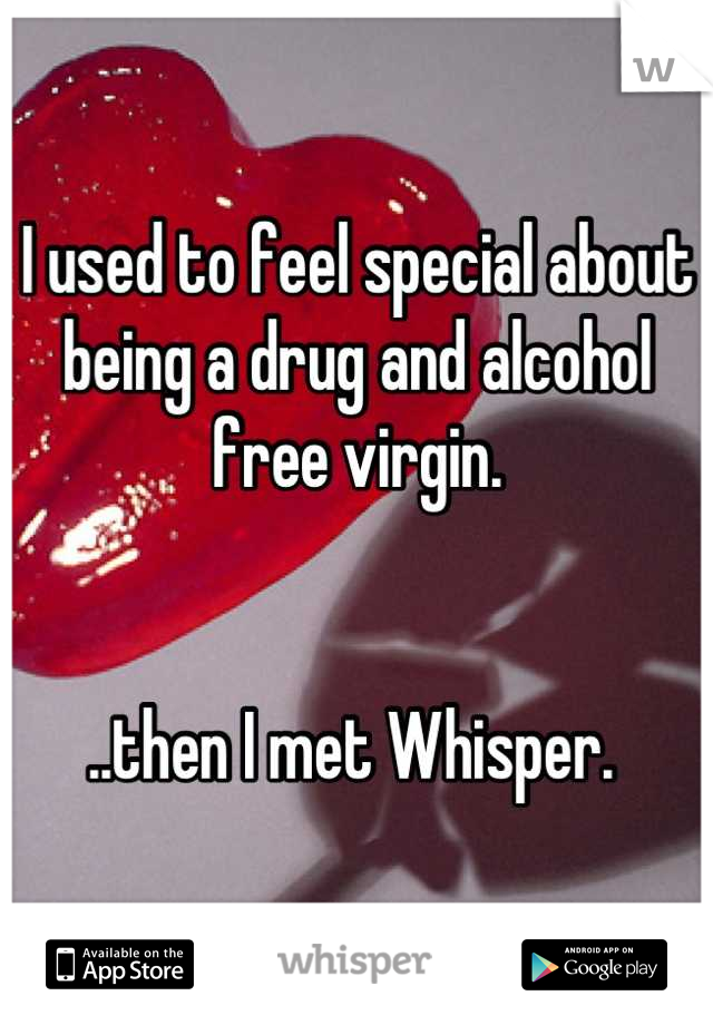 I used to feel special about being a drug and alcohol free virgin. 


..then I met Whisper. 