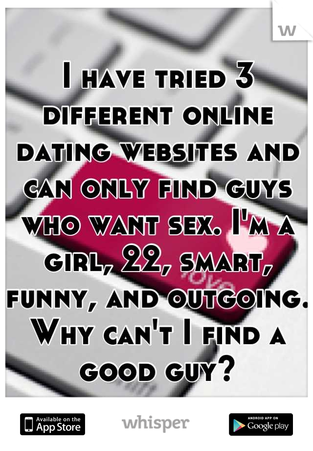 I have tried 3 different online dating websites and can only find guys who want sex. I'm a girl, 22, smart, funny, and outgoing. Why can't I find a good guy?