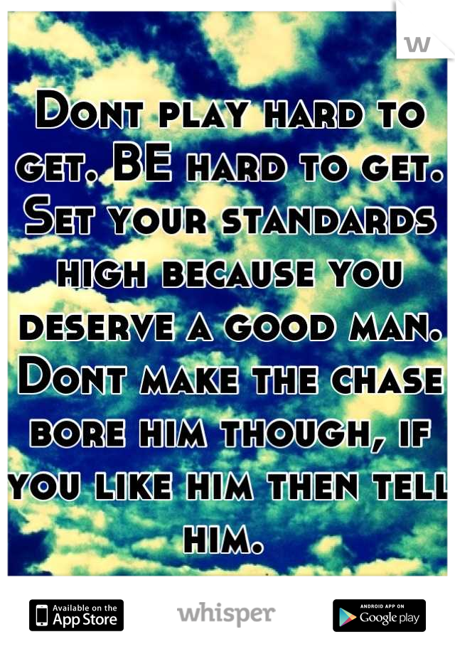 Dont play hard to get. BE hard to get. Set your standards high because you deserve a good man. Dont make the chase bore him though, if you like him then tell him. 