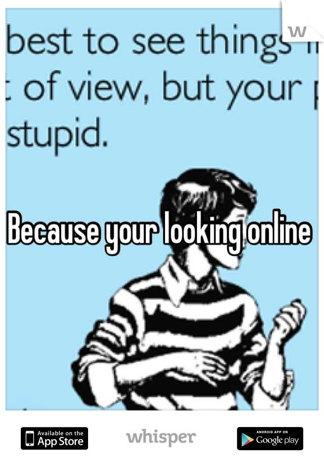 Because your looking online 