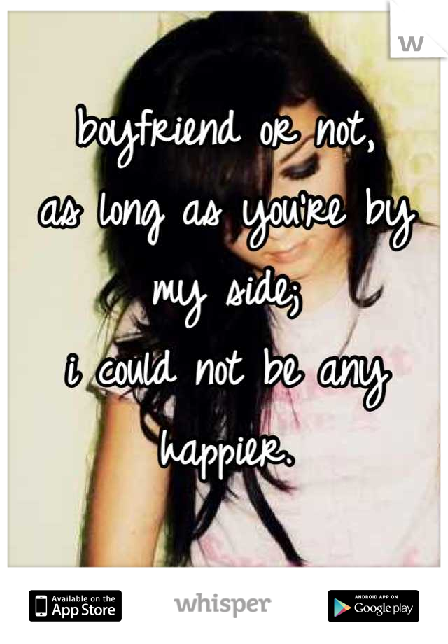 boyfriend or not,
as long as you're by my side;
i could not be any happier.