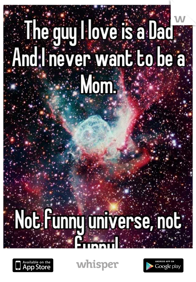 The guy I love is a Dad
And I never want to be a Mom. 




Not funny universe, not funny! 