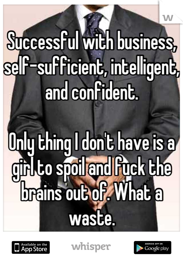 Successful with business, self-sufficient, intelligent, and confident.

Only thing I don't have is a girl to spoil and fuck the brains out of. What a waste.
