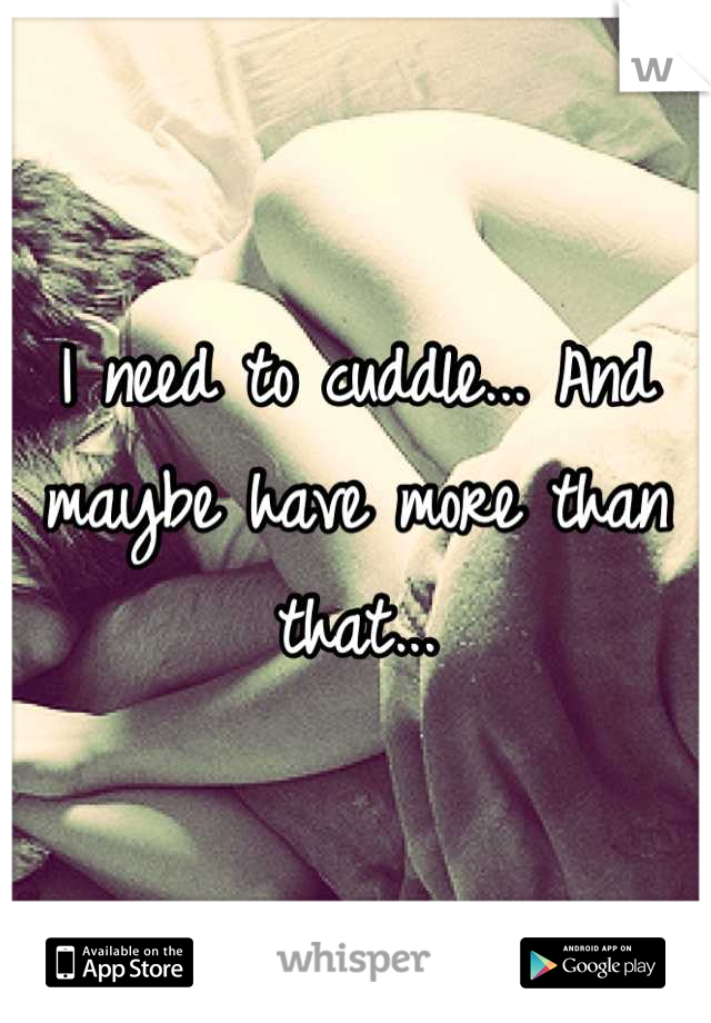 I need to cuddle... And maybe have more than that...