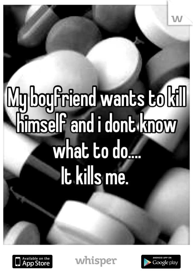 My boyfriend wants to kill himself and i dont know what to do....
It kills me. 