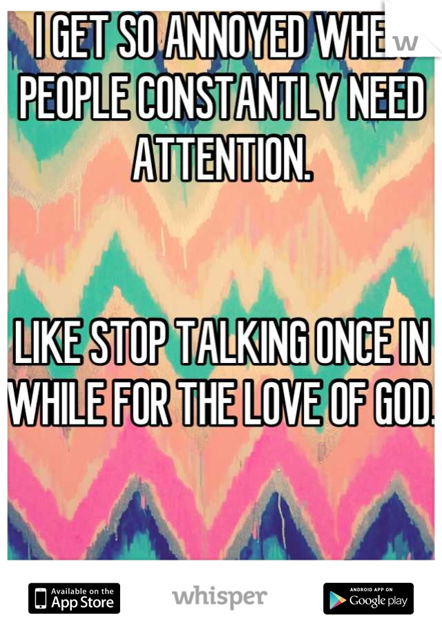 I GET SO ANNOYED WHEN PEOPLE CONSTANTLY NEED ATTENTION. 


LIKE STOP TALKING ONCE IN WHILE FOR THE LOVE OF GOD. 


sorry....vent sesh