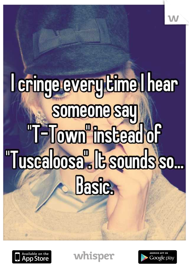 I cringe every time I hear someone say
"T-Town" instead of "Tuscaloosa". It sounds so... Basic.