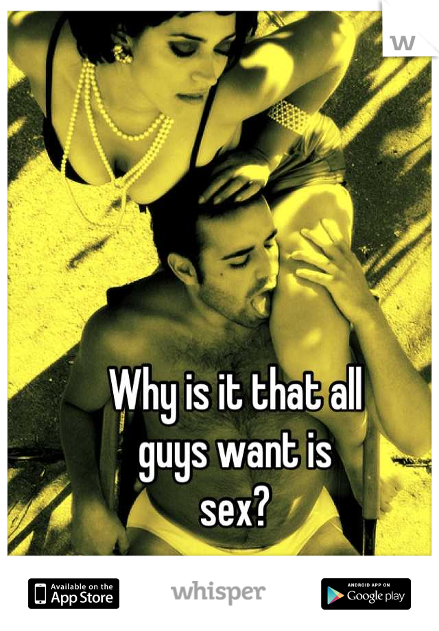 Why is it that all 
guys want is 
sex?