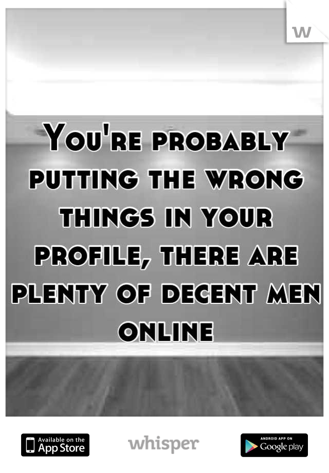 You're probably putting the wrong things in your profile, there are plenty of decent men online