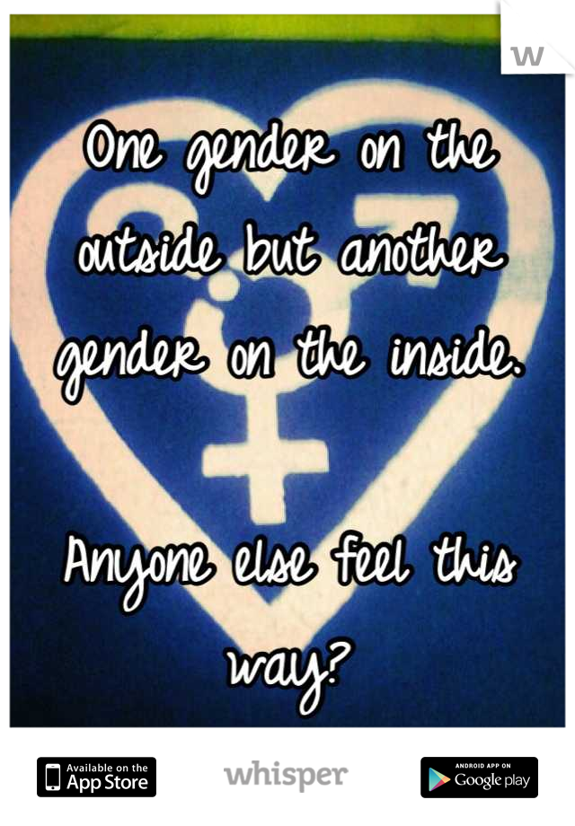 One gender on the outside but another gender on the inside.

Anyone else feel this way?