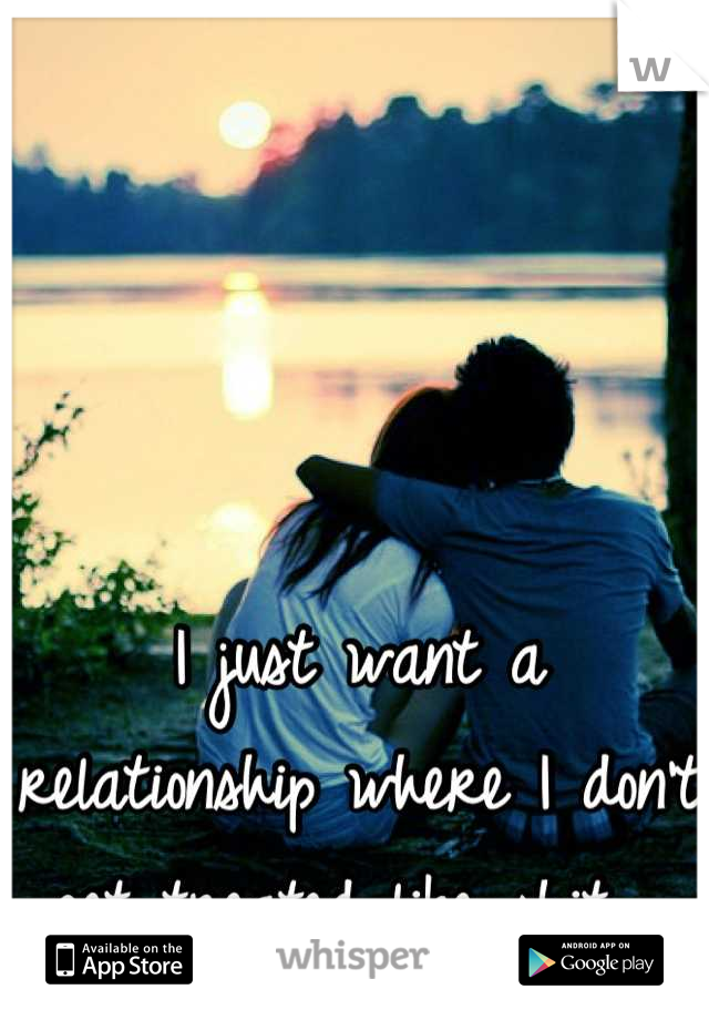I just want a relationship where I don't get treated like shit.. 
