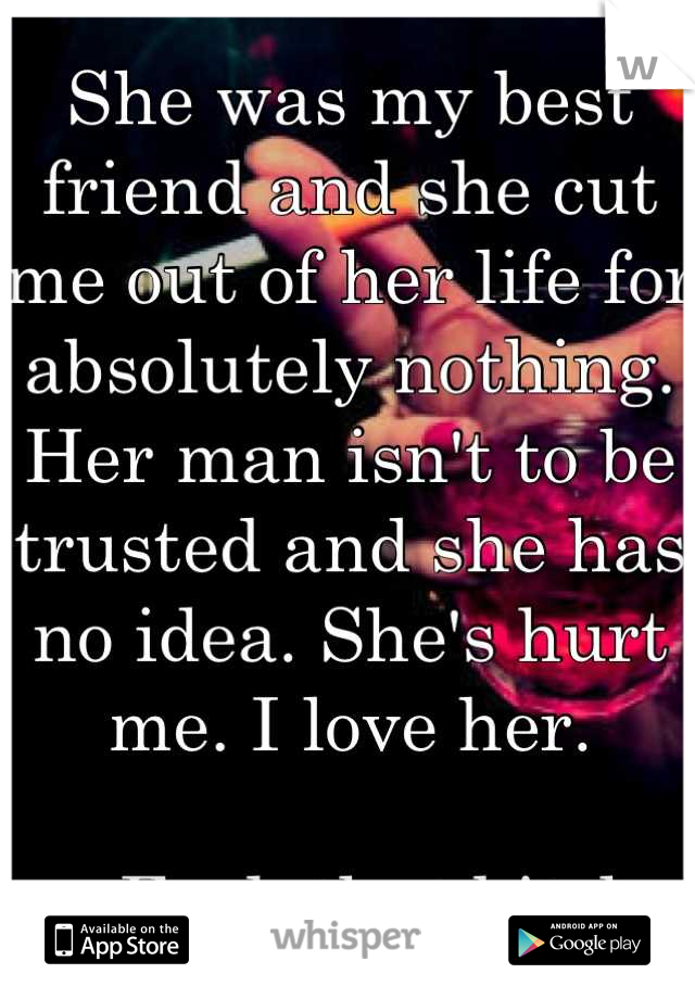 She was my best friend and she cut me out of her life for absolutely nothing. Her man isn't to be trusted and she has no idea. She's hurt me. I love her.

... Fuck that bitch.