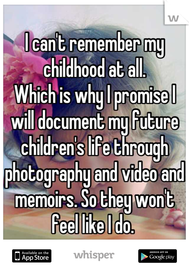 I can't remember my childhood at all. 
Which is why I promise I will document my future children's life through photography and video and memoirs. So they won't feel like I do. 