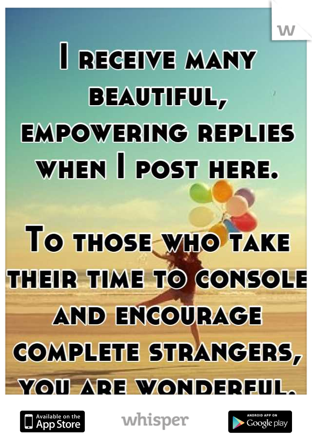 I receive many beautiful, empowering replies when I post here.

To those who take their time to console and encourage complete strangers, you are wonderful.