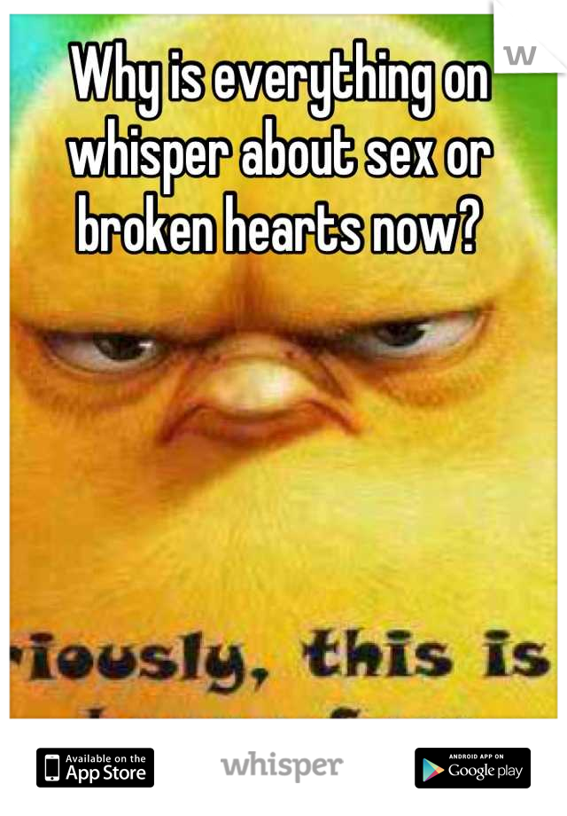 Why is everything on whisper about sex or broken hearts now?