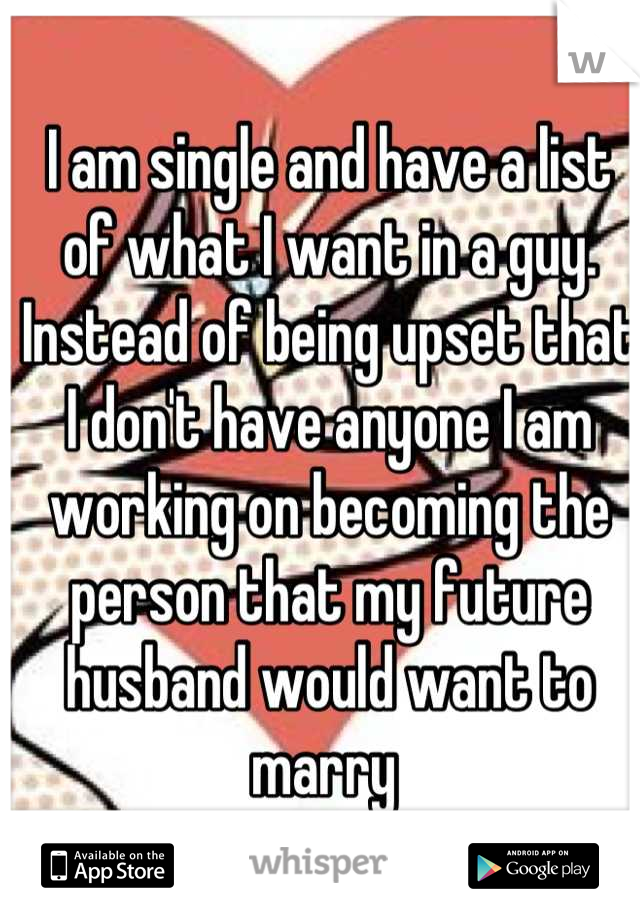I am single and have a list of what I want in a guy. Instead of being upset that I don't have anyone I am working on becoming the person that my future husband would want to marry 