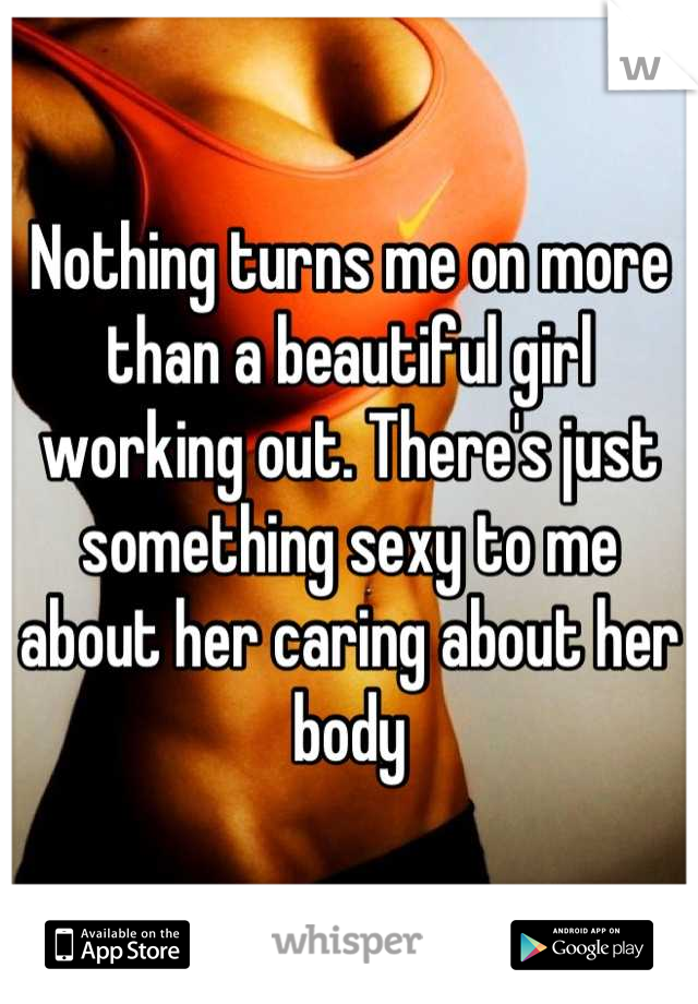 Nothing turns me on more than a beautiful girl working out. There's just something sexy to me about her caring about her body