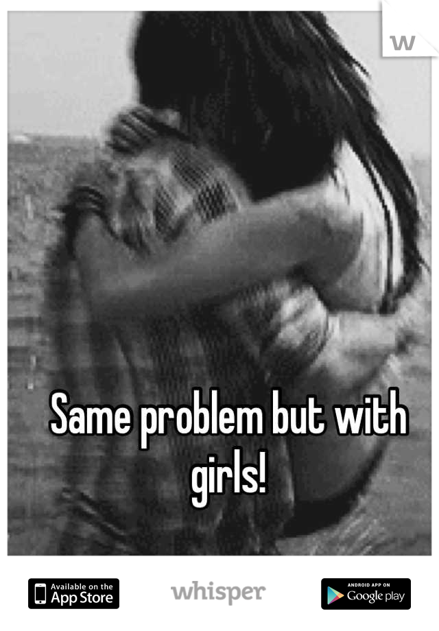 Same problem but with girls!