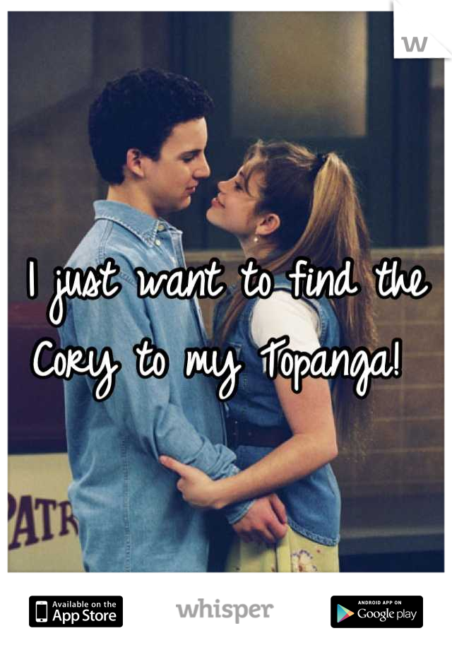 I just want to find the 
Cory to my Topanga! 