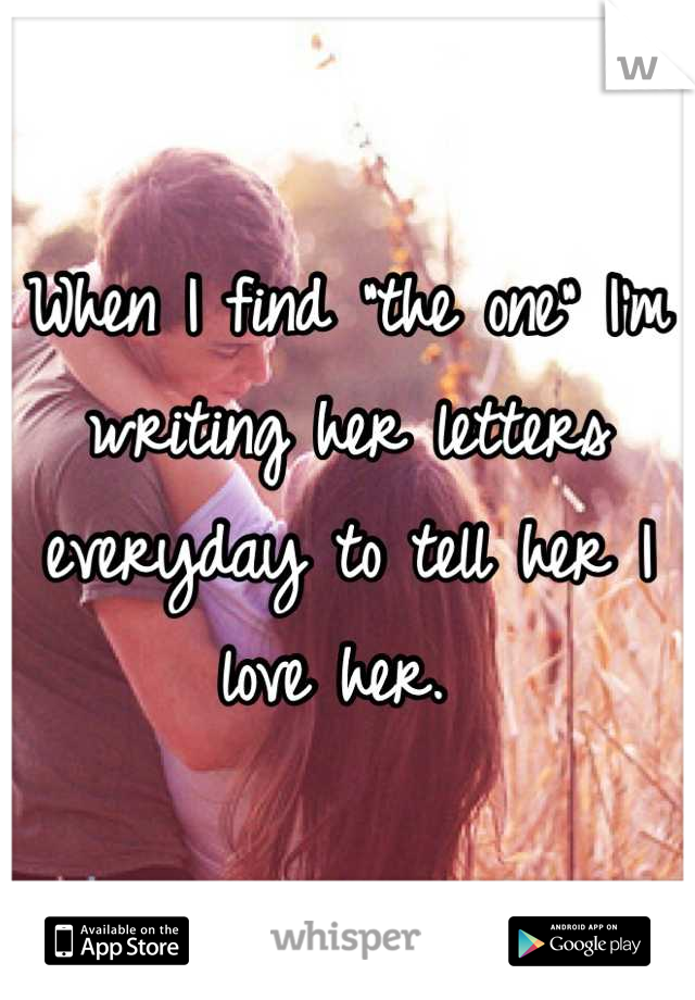 When I find "the one" I'm writing her letters everyday to tell her I love her. 