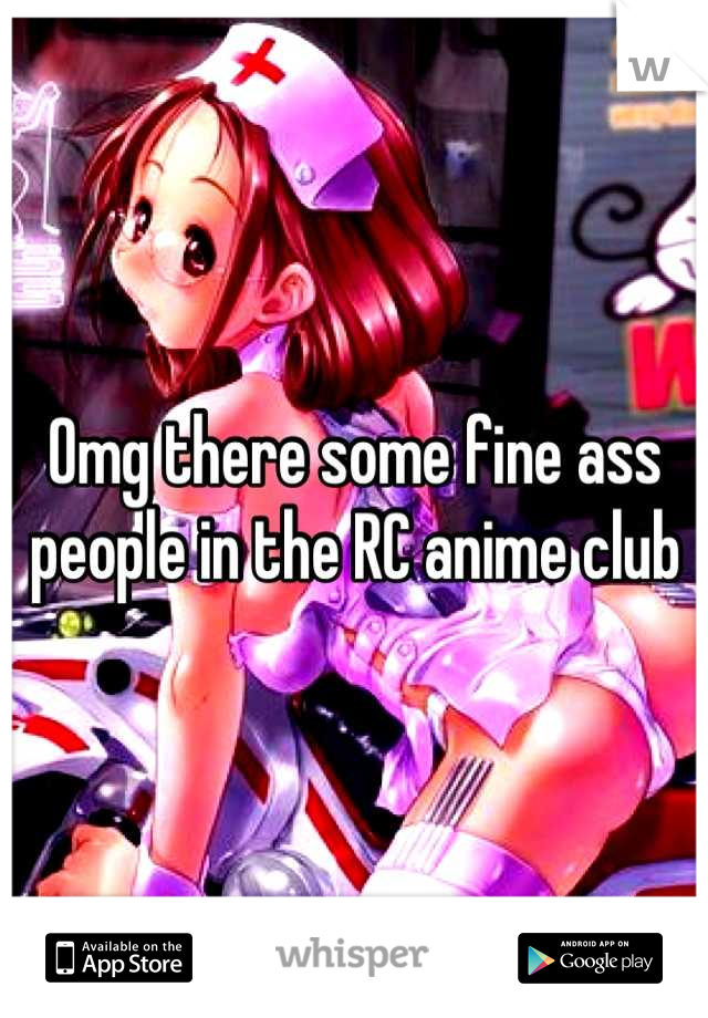 Omg there some fine ass people in the RC anime club