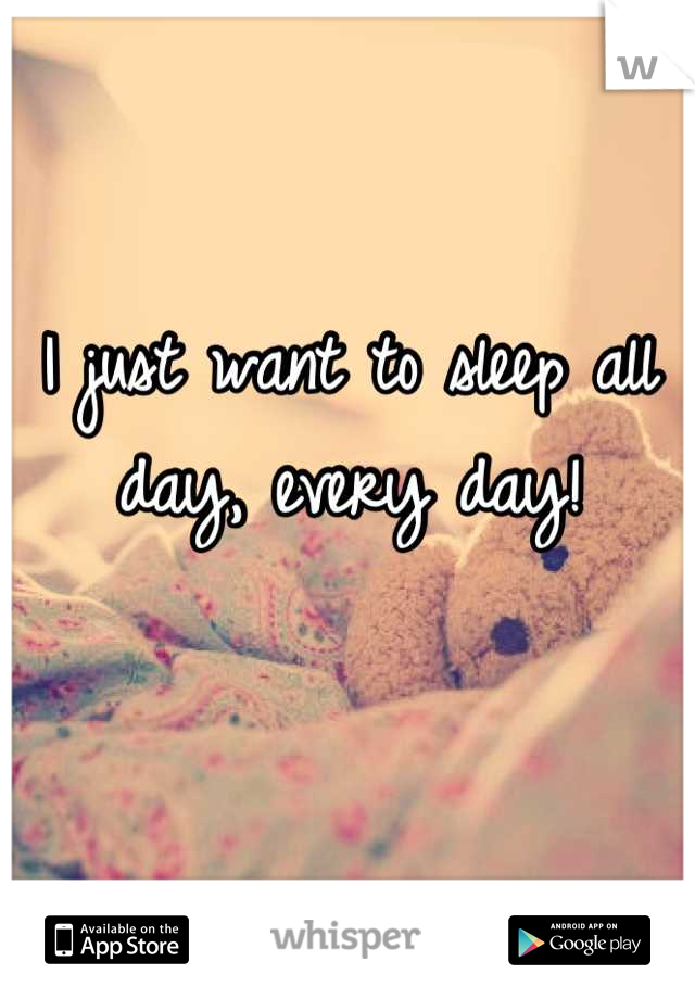 I just want to sleep all day, every day!