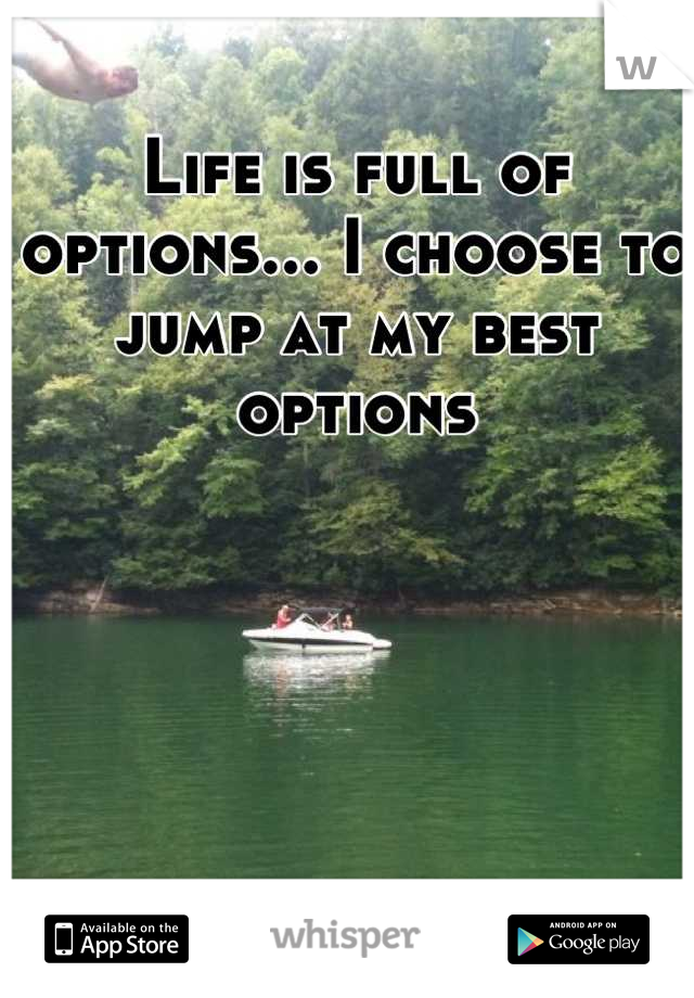Life is full of options... I choose to jump at my best options