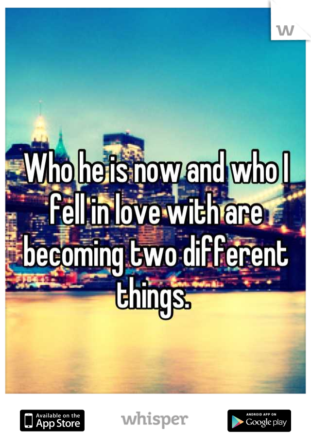 Who he is now and who I fell in love with are becoming two different things. 