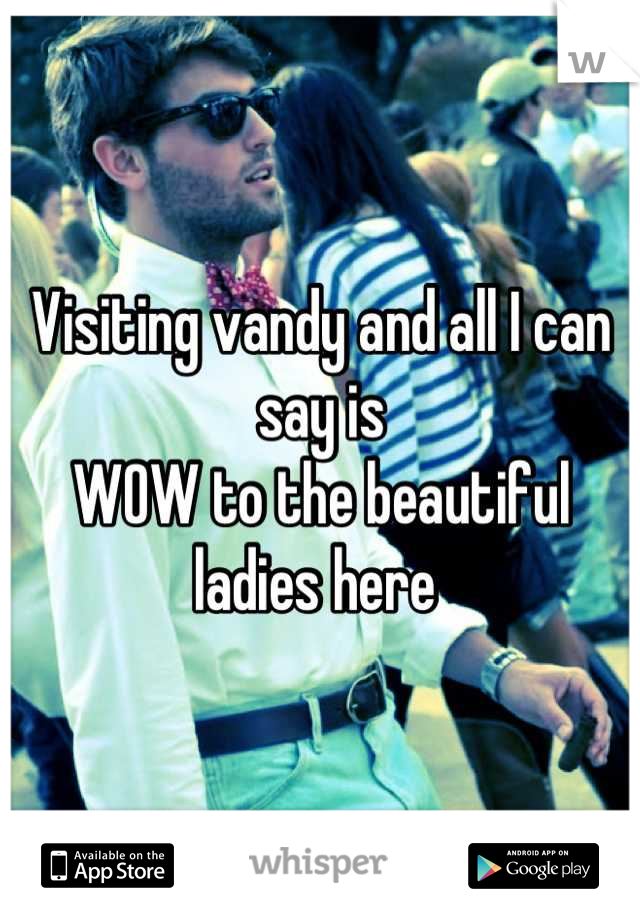 Visiting vandy and all I can say is
WOW to the beautiful ladies here 