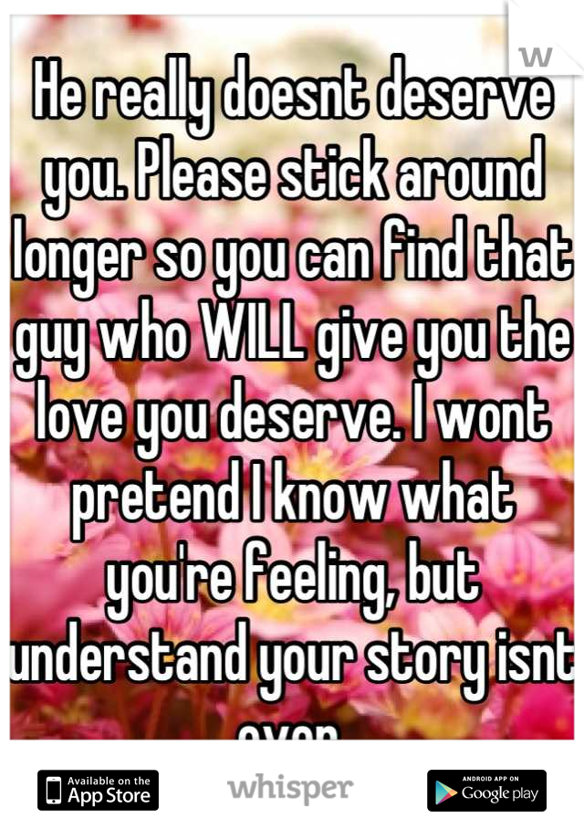 He really doesnt deserve you. Please stick around longer so you can find that guy who WILL give you the love you deserve. I wont pretend I know what you're feeling, but understand your story isnt over.
