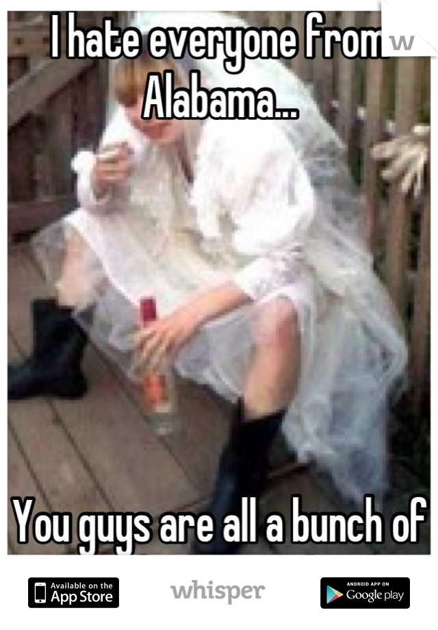 I hate everyone from Alabama...






You guys are all a bunch of cousin fucking rednecks!