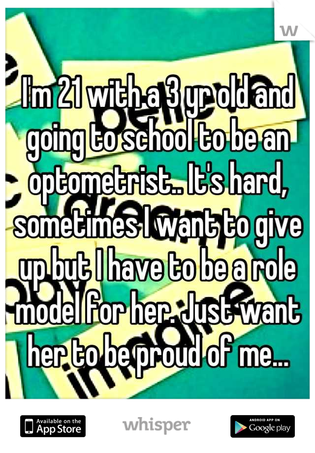 I'm 21 with a 3 yr old and going to school to be an optometrist.. It's hard, sometimes I want to give up but I have to be a role model for her. Just want her to be proud of me...