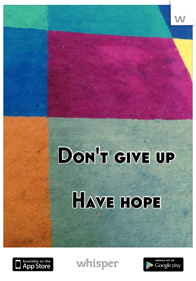 Don't give up 

Have hope 

