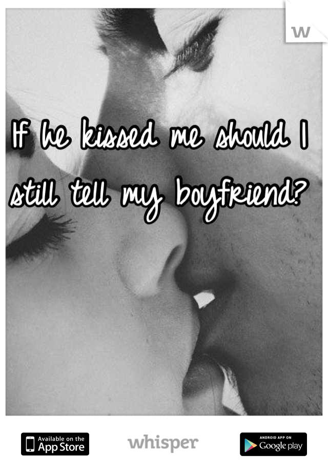 If he kissed me should I still tell my boyfriend?