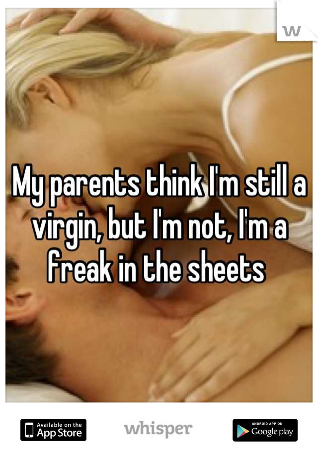 My parents think I'm still a virgin, but I'm not, I'm a freak in the sheets 