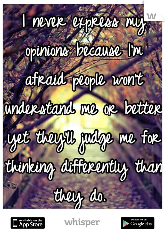 I never express my opinions because I'm afraid people won't understand me or better yet they'll judge me for thinking differently than they do. 