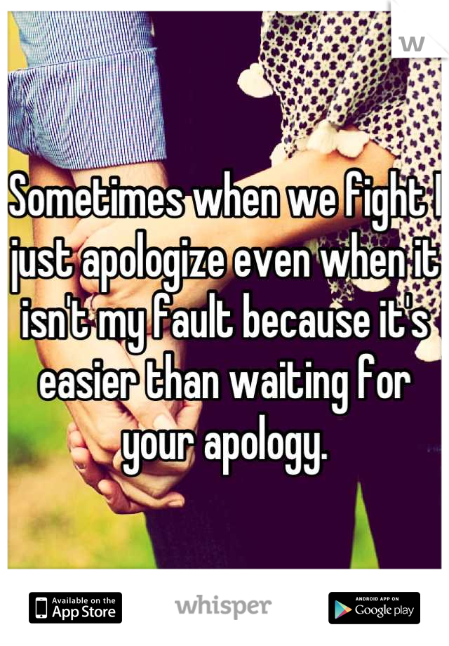 Sometimes when we fight I just apologize even when it isn't my fault because it's easier than waiting for your apology.