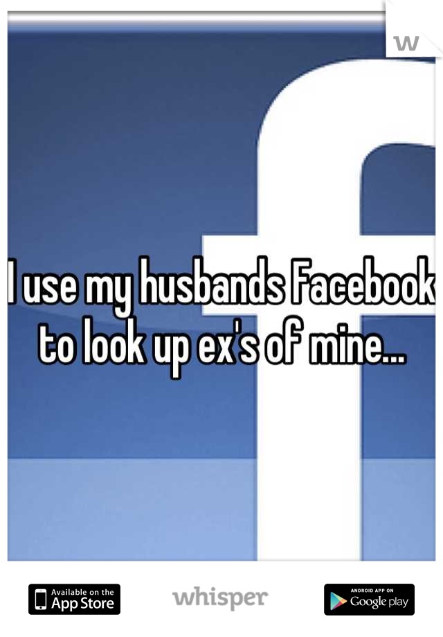 I use my husbands Facebook to look up ex's of mine...