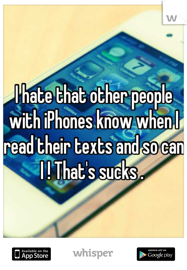I hate that other people with iPhones know when I read their texts and so can I ! That's sucks . 