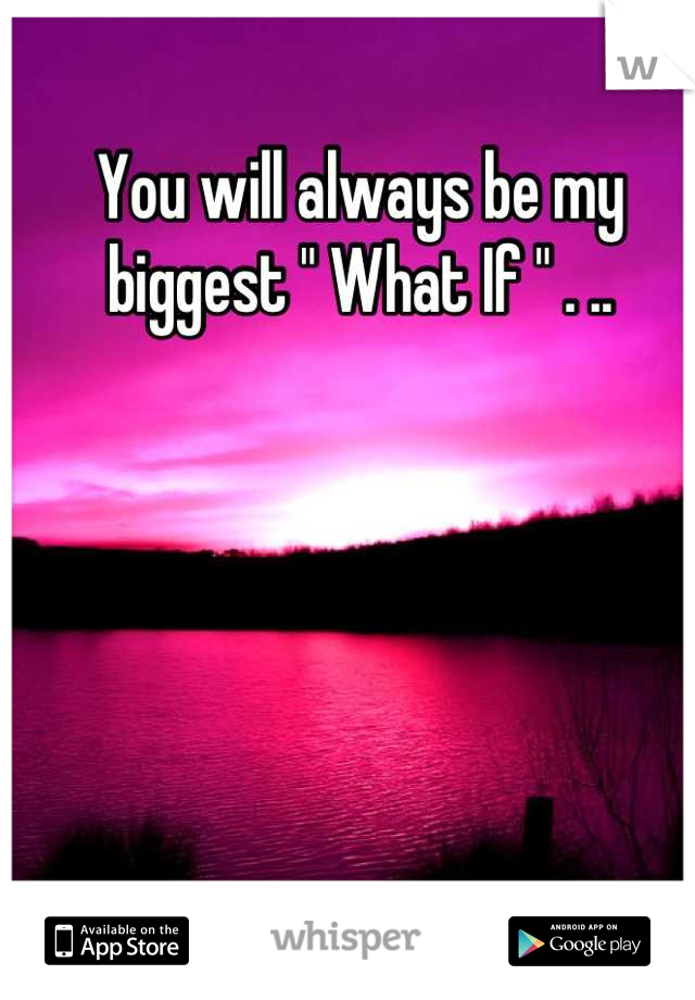You will always be my biggest " What If " . ..