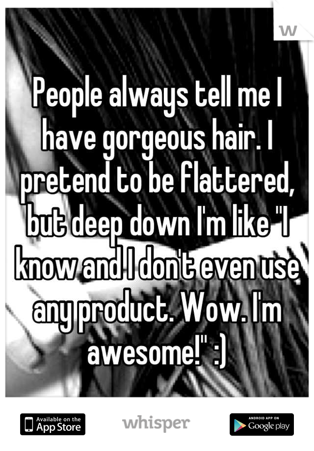 People always tell me I have gorgeous hair. I pretend to be flattered, but deep down I'm like "I know and I don't even use any product. Wow. I'm awesome!" :)