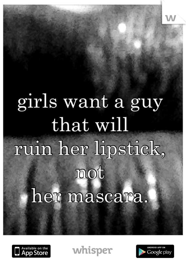 girls want a guy that will
ruin her lipstick, not
her mascara.