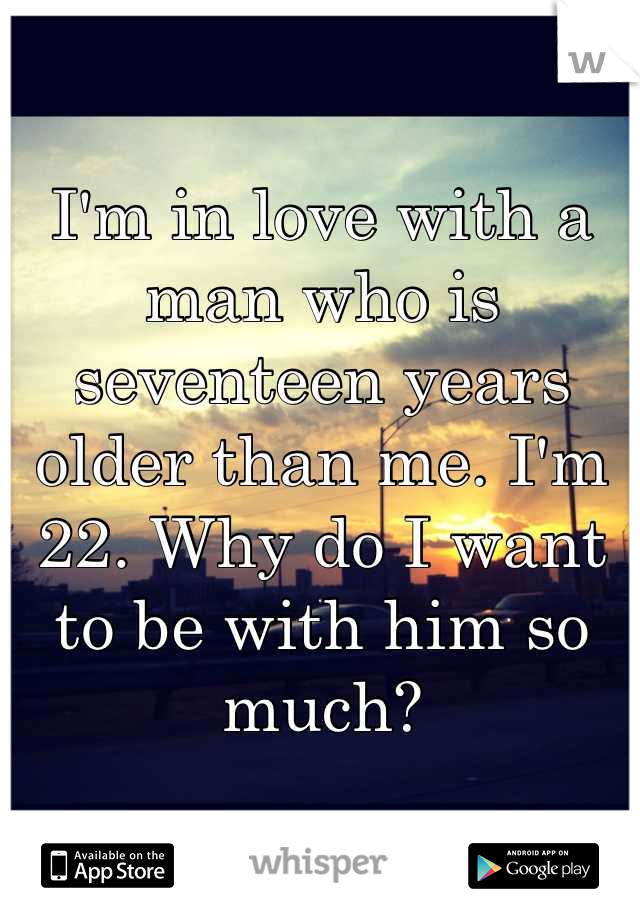 I'm in love with a man who is seventeen years older than me. I'm 22. Why do I want to be with him so much?