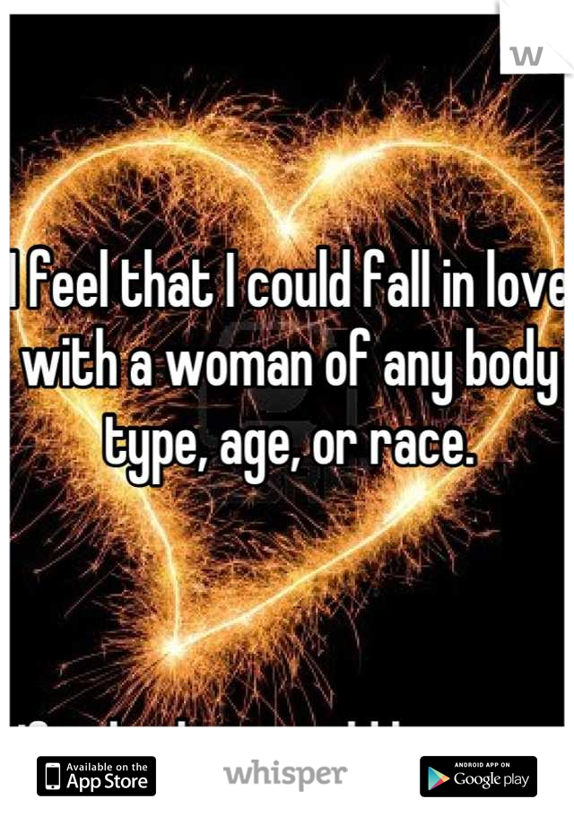 I feel that I could fall in love with a woman of any body type, age, or race. 



If only they would have me